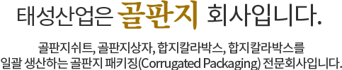 태성산업은 골판지 회사입니다.골판지쉬트, 골판지상자, 합지칼라박스,합지칼라박스를
						일관 생산하는 골판지 패키징(Corrugated Packaging) 전문회사입니다.